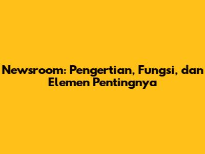 Newsroom: Pengertian, Fungsi, dan Elemen Pentingnya