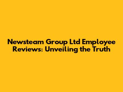 Newsteam Group Ltd Employee Reviews: Unveiling the Truth