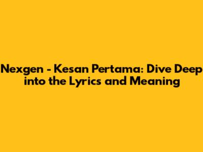 Nexgen - Kesan Pertama: Dive Deep into the Lyrics and Meaning