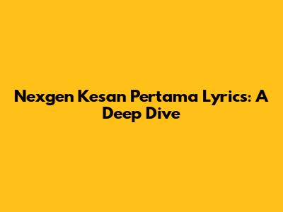 Nexgen Kesan Pertama Lyrics: A Deep Dive