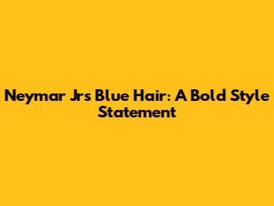 Neymar Jr's Blue Hair: A Bold Style Statement