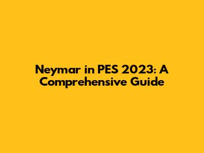 Neymar in PES 2023: A Comprehensive Guide