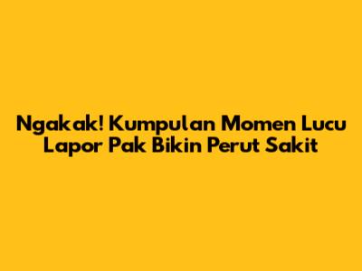 Ngakak! Kumpulan Momen Lucu Lapor Pak Bikin Perut Sakit