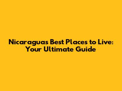 Nicaragua's Best Places to Live: Your Ultimate Guide