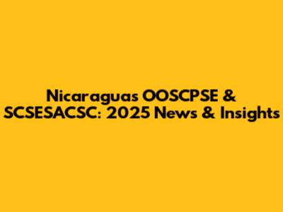 Nicaragua's OOSCPSE & SCSESACSC: 2025 News & Insights