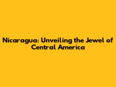 Nicaragua: Unveiling the Jewel of Central America