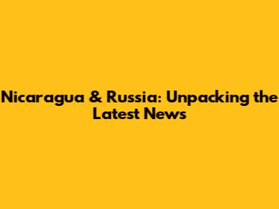 Nicaragua & Russia: Unpacking the Latest News