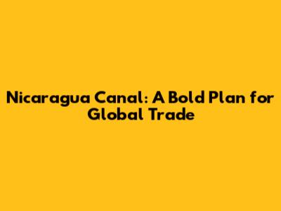 Nicaragua Canal: A Bold Plan for Global Trade