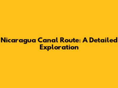 Nicaragua Canal Route: A Detailed Exploration