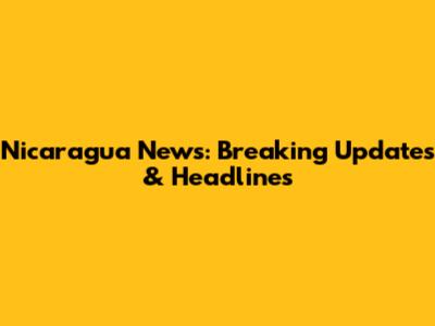 Nicaragua News: Breaking Updates & Headlines