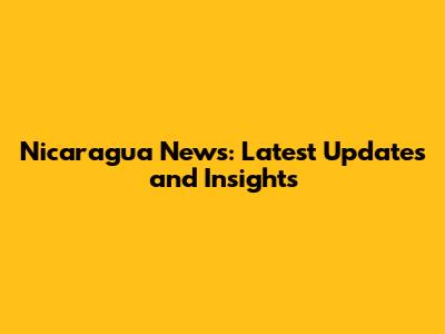 Nicaragua News: Latest Updates and Insights
