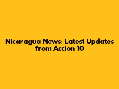 Nicaragua News: Latest Updates from Accion 10