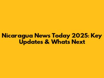 Nicaragua News Today 2025: Key Updates & What's Next