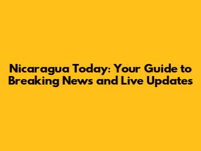 Nicaragua Today: Your Guide to Breaking News and Live Updates