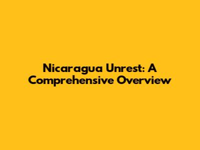 Nicaragua Unrest: A Comprehensive Overview