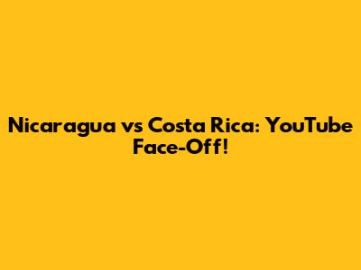 Nicaragua vs Costa Rica: YouTube Face-Off!