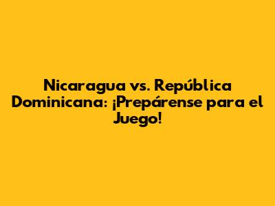 Nicaragua vs. República Dominicana: ¡Prepárense para el Juego!