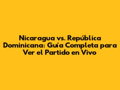 Nicaragua vs. República Dominicana: Guía Completa para Ver el Partido en Vivo