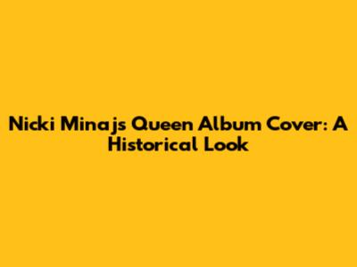Nicki Minaj's Queen Album Cover: A Historical Look