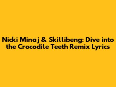 Nicki Minaj & Skillibeng: Dive into the "Crocodile Teeth" Remix Lyrics