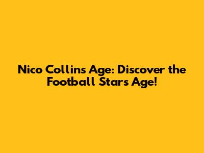 Nico Collins Age: Discover the Football Star's Age!