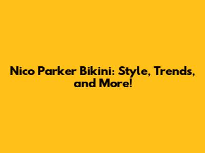 Nico Parker Bikini: Style, Trends, and More!