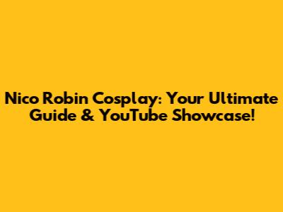 Nico Robin Cosplay: Your Ultimate Guide & YouTube Showcase!