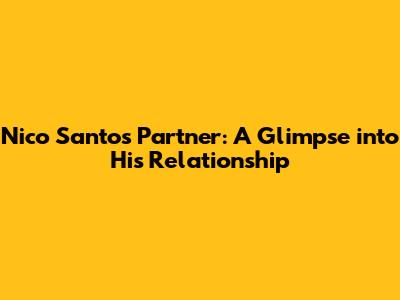 Nico Santos' Partner: A Glimpse into His Relationship