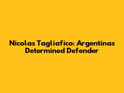 Nicolas Tagliafico: Argentina's Determined Defender