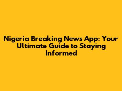 Nigeria Breaking News App: Your Ultimate Guide to Staying Informed