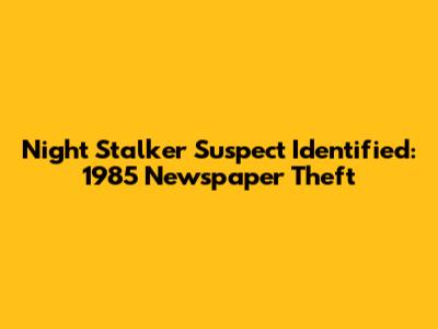Night Stalker Suspect Identified: 1985 Newspaper Theft