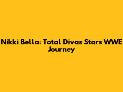 Nikki Bella: Total Divas Star's WWE Journey