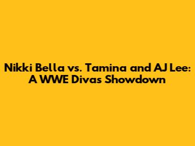 Nikki Bella vs. Tamina and AJ Lee: A WWE Divas Showdown