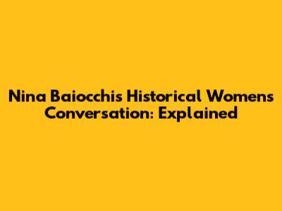 Nina Baiocchi's Historical Women's Conversation: Explained