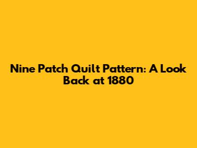 Nine Patch Quilt Pattern: A Look Back at 1880