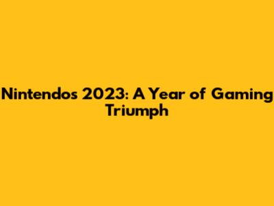 Nintendo's 2023: A Year of Gaming Triumph