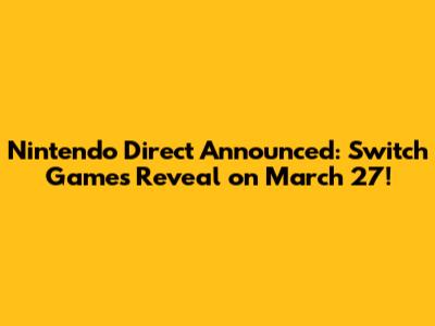 Nintendo Direct Announced: Switch Games Reveal on March 27!