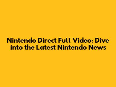 Nintendo Direct Full Video: Dive into the Latest Nintendo News
