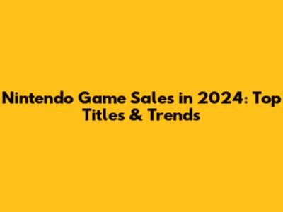 Nintendo Game Sales in 2024: Top Titles & Trends