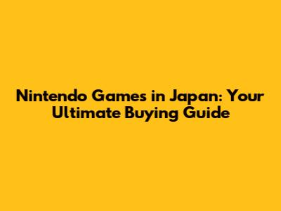 Nintendo Games in Japan: Your Ultimate Buying Guide