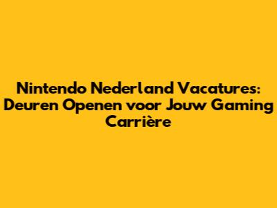 Nintendo Nederland Vacatures: Deuren Openen voor Jouw Gaming Carrière