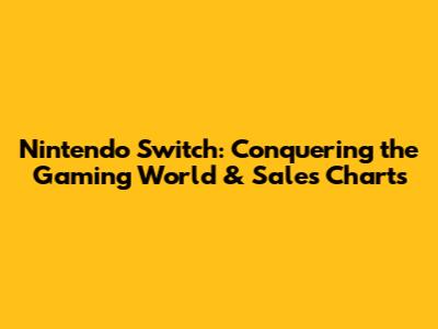 Nintendo Switch: Conquering the Gaming World & Sales Charts