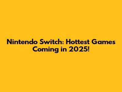 Nintendo Switch: Hottest Games Coming in 2025!