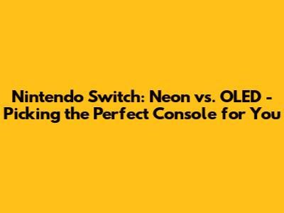 Nintendo Switch: Neon vs. OLED - Picking the Perfect Console for You