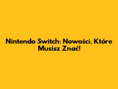 Nintendo Switch: Nowości, Które Musisz Znać!