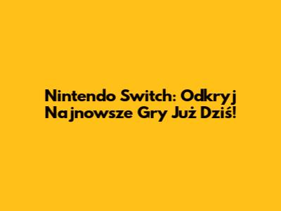 Nintendo Switch: Odkryj Najnowsze Gry Już Dziś!