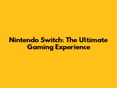 Nintendo Switch: The Ultimate Gaming Experience
