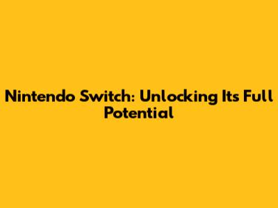 Nintendo Switch: Unlocking Its Full Potential