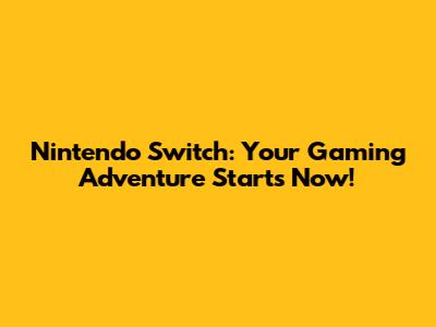 Nintendo Switch: Your Gaming Adventure Starts Now!