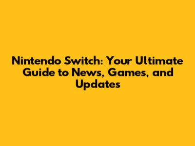Nintendo Switch: Your Ultimate Guide to News, Games, and Updates